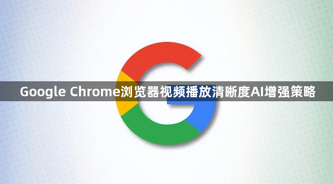 Google Chrome浏览器视频播放清晰度AI增强策略1