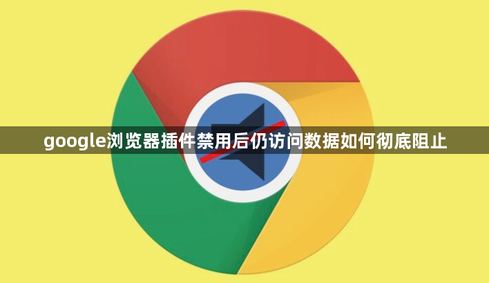 google浏览器插件禁用后仍访问数据如何彻底阻止1
