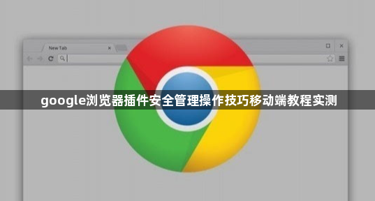 google浏览器插件安全管理操作技巧移动端教程实测1
