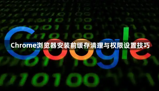 Chrome浏览器安装前缓存清理与权限设置技巧1