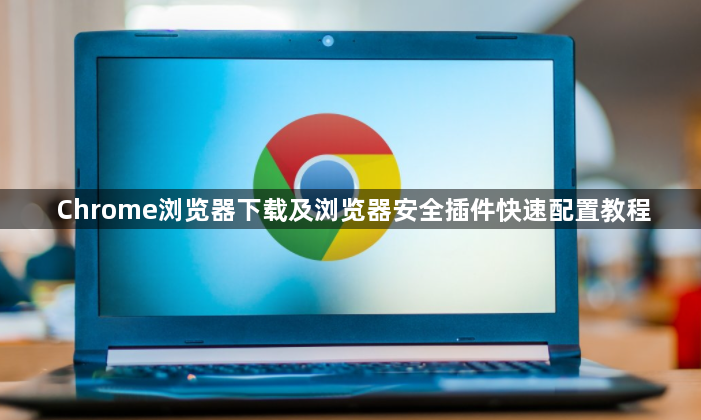 Chrome浏览器下载及浏览器安全插件快速配置教程1