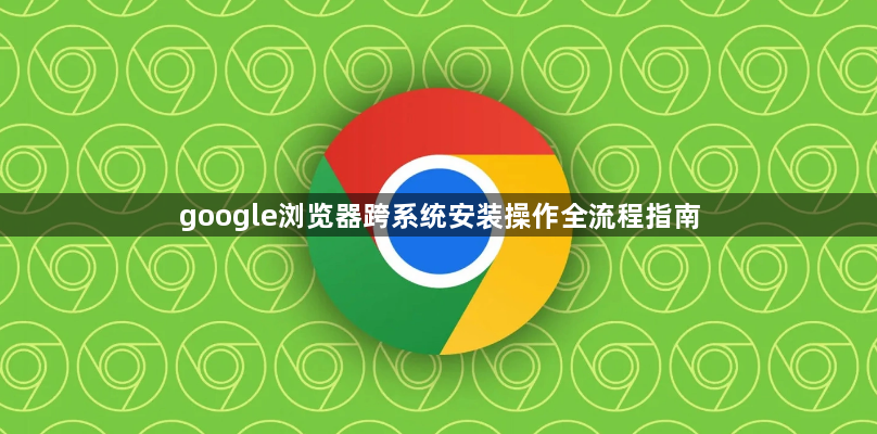 google浏览器跨系统安装操作全流程指南1