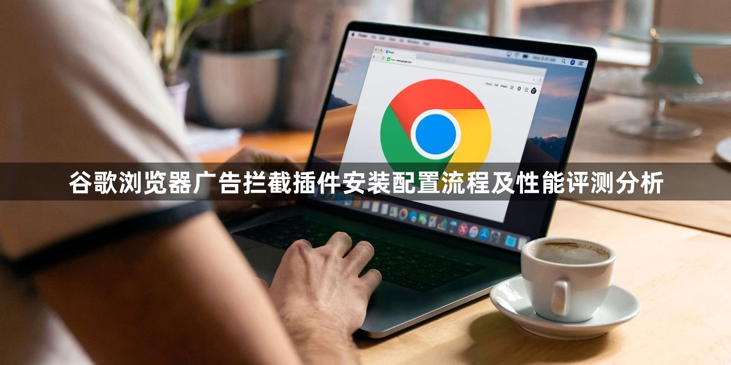 谷歌浏览器广告拦截插件安装配置流程及性能评测分析1