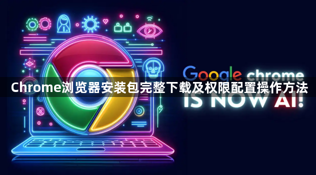Chrome浏览器安装包完整下载及权限配置操作方法1