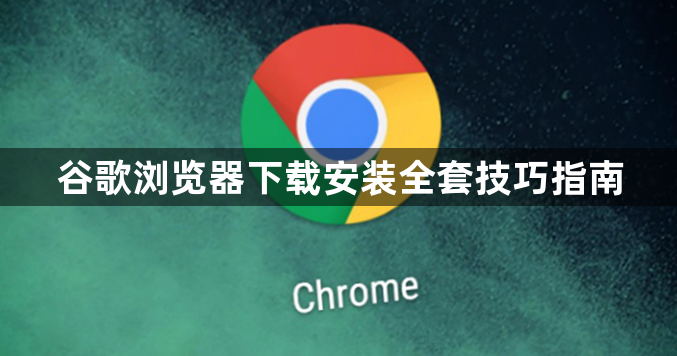 谷歌浏览器下载安装全套技巧指南1