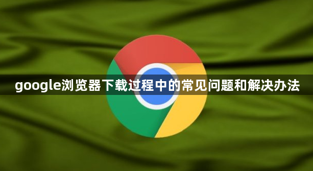 google浏览器下载过程中的常见问题和解决办法1