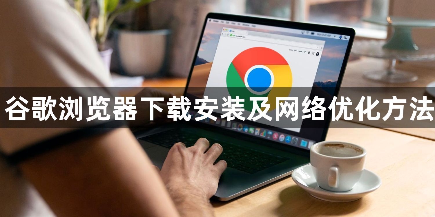谷歌浏览器下载安装及网络优化方法1