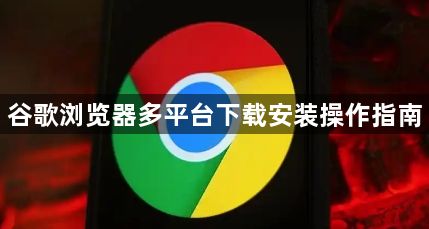 谷歌浏览器多平台下载安装操作指南1