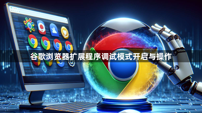 谷歌浏览器扩展程序调试模式开启与操作1