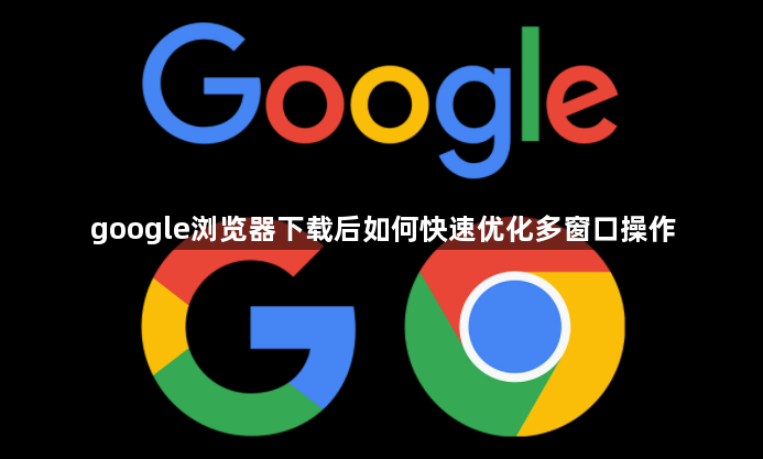 google浏览器下载后如何快速优化多窗口操作1