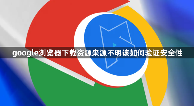 google浏览器下载资源来源不明该如何验证安全性1