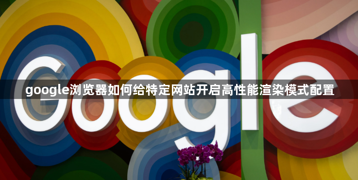 google浏览器如何给特定网站开启高性能渲染模式配置1