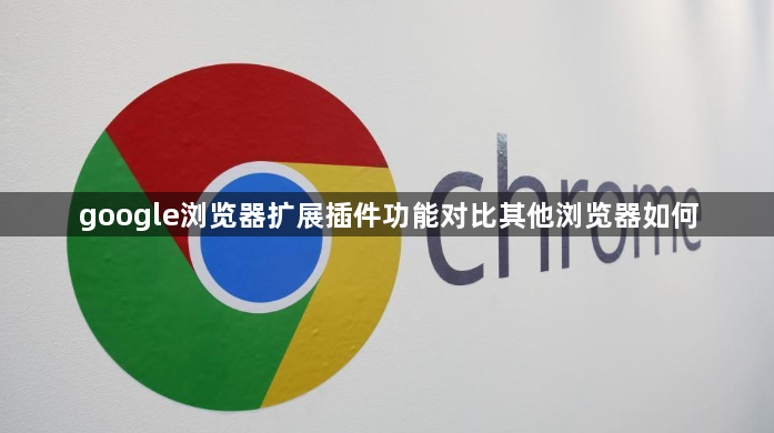 google浏览器扩展插件功能对比其他浏览器如何1