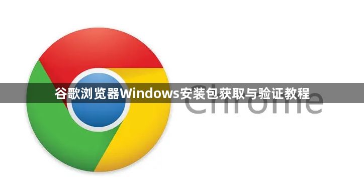 谷歌浏览器Windows安装包获取与验证教程1
