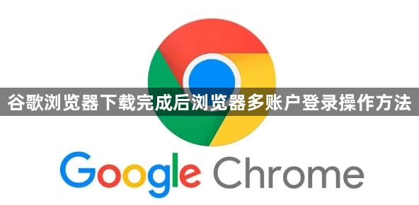 谷歌浏览器下载完成后浏览器多账户登录操作方法1