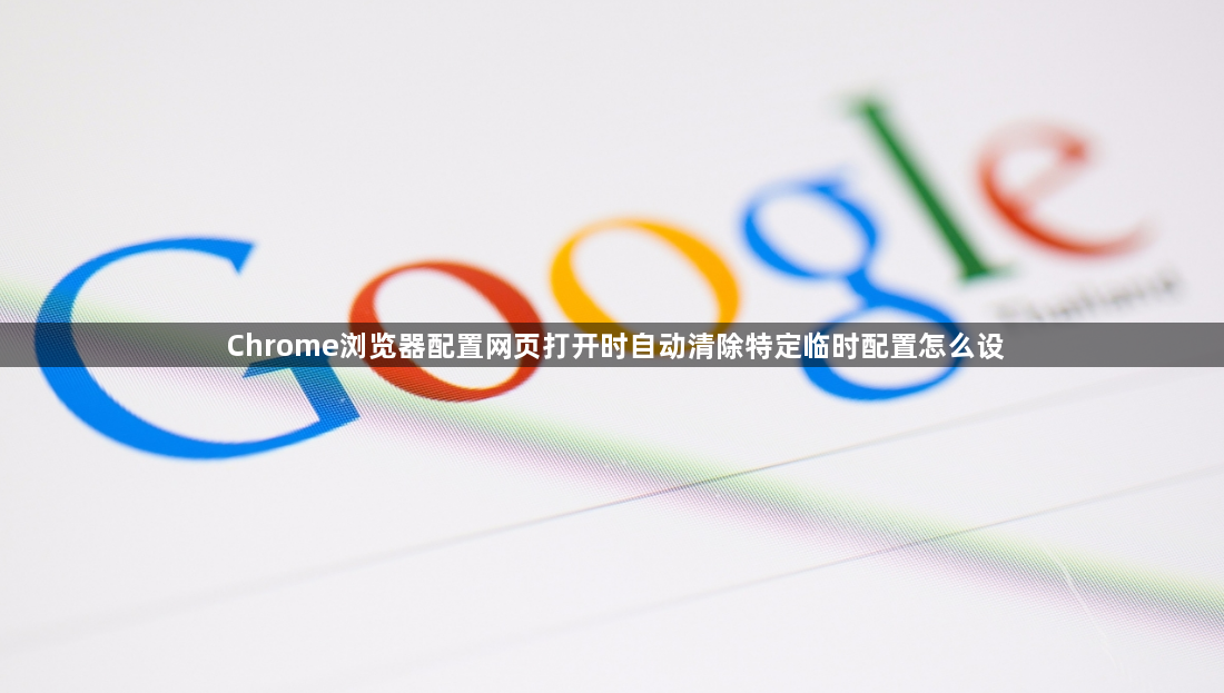 Chrome浏览器配置网页打开时自动清除特定临时配置怎么设1
