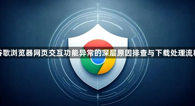 谷歌浏览器网页交互功能异常的深层原因排查与下载处理流程1