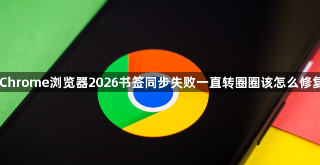 Chrome浏览器2026书签同步失败一直转圈圈该怎么修复1