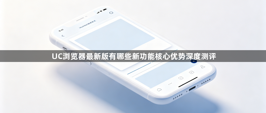 UC浏览器最新版有哪些新功能核心优势深度测评1