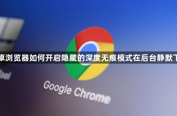 安卓浏览器如何开启隐藏的深度无痕模式在后台静默下载1