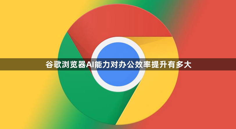 谷歌浏览器AI能力对办公效率提升有多大1