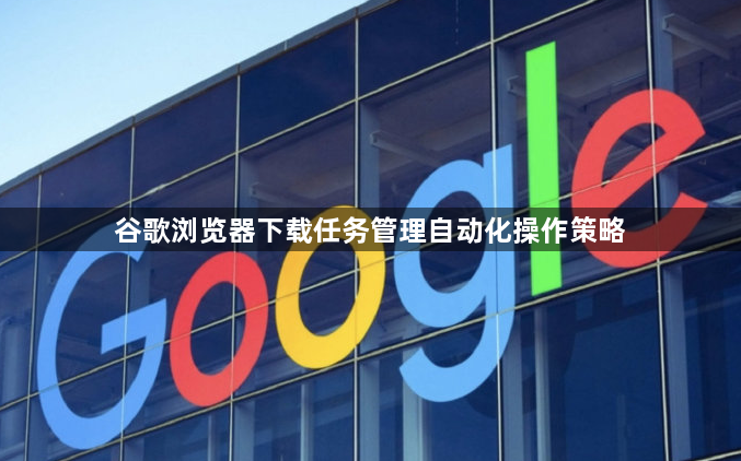 谷歌浏览器下载任务管理自动化操作策略1