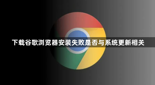 下载谷歌浏览器安装失败是否与系统更新相关1