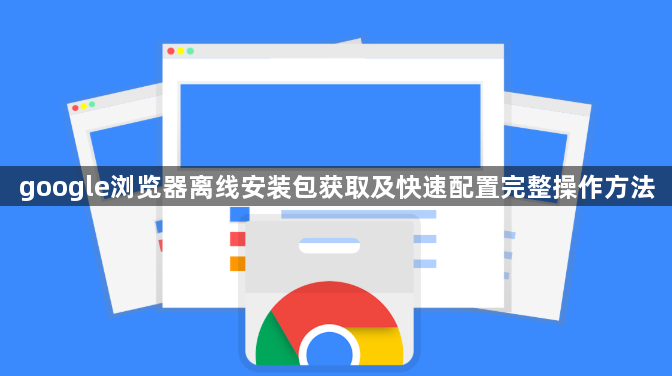 google浏览器离线安装包获取及快速配置完整操作方法1