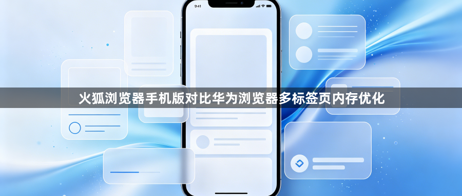 火狐浏览器手机版对比华为浏览器多标签页内存优化1
