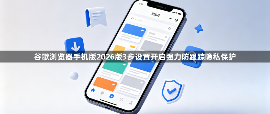 谷歌浏览器手机版2026版3步设置开启强力防跟踪隐私保护1