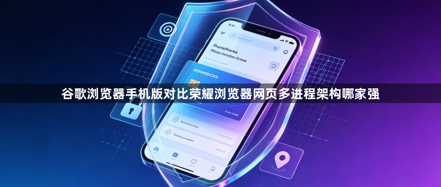谷歌浏览器手机版对比荣耀浏览器网页多进程架构哪家强1