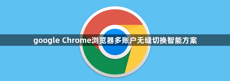 google Chrome浏览器多账户无缝切换智能方案1