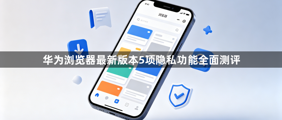 华为浏览器最新版本5项隐私功能全面测评1