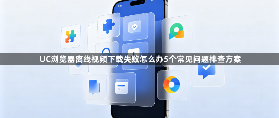 UC浏览器离线视频下载失败怎么办5个常见问题排查方案1