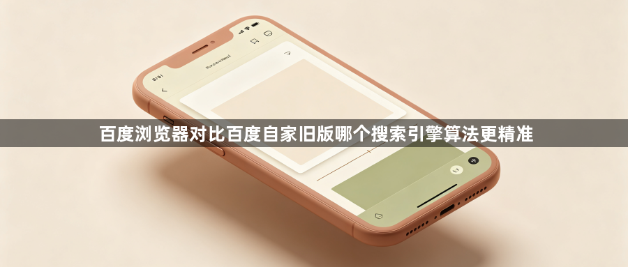 百度浏览器对比百度自家旧版哪个搜索引擎算法更精准1
