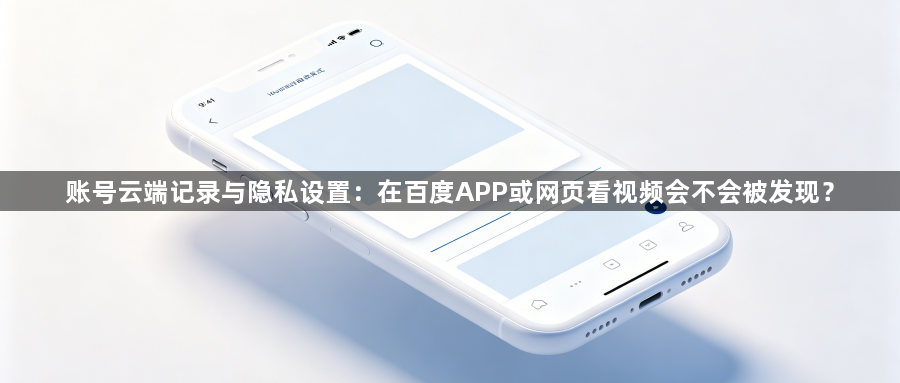 账号云端记录与隐私设置:在百度APP或网页看视频会不会被发现?1