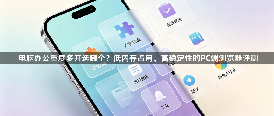 电脑办公重度多开选哪个?低内存占用、高稳定性的PC端浏览器评测1