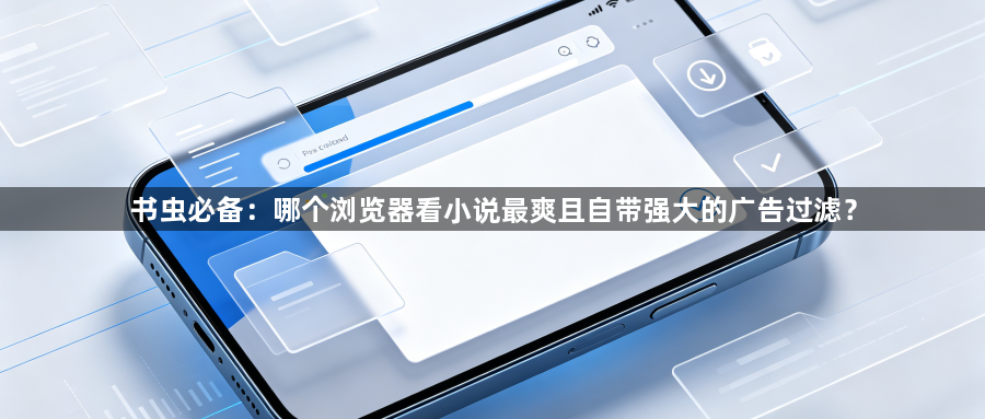 书虫必备:哪个浏览器看小说最爽且自带强大的广告过滤?1