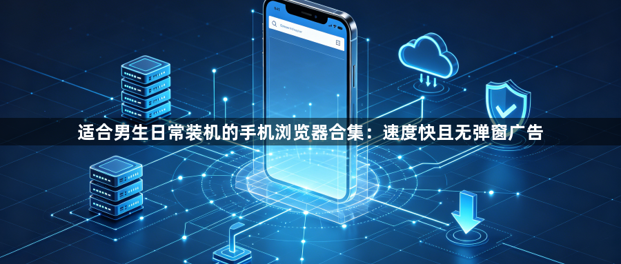 适合男生日常装机的手机浏览器合集:速度快且无弹窗广告1