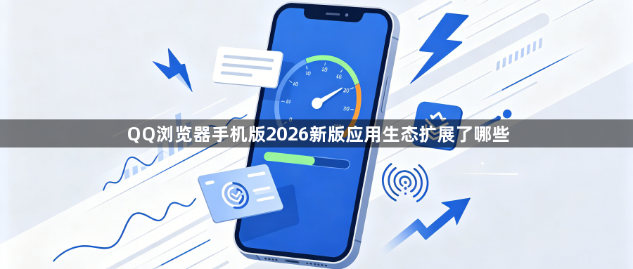 QQ浏览器手机版2026新版应用生态扩展了哪些1