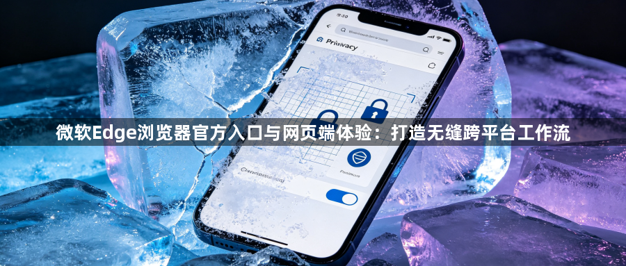 微软Edge浏览器官方入口与网页端体验:打造无缝跨平台工作流1