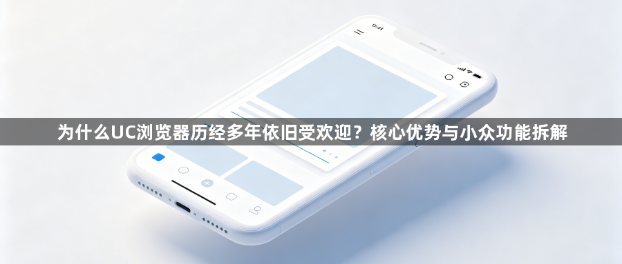为什么UC浏览器历经多年依旧受欢迎？核心优势与小众功能拆解1