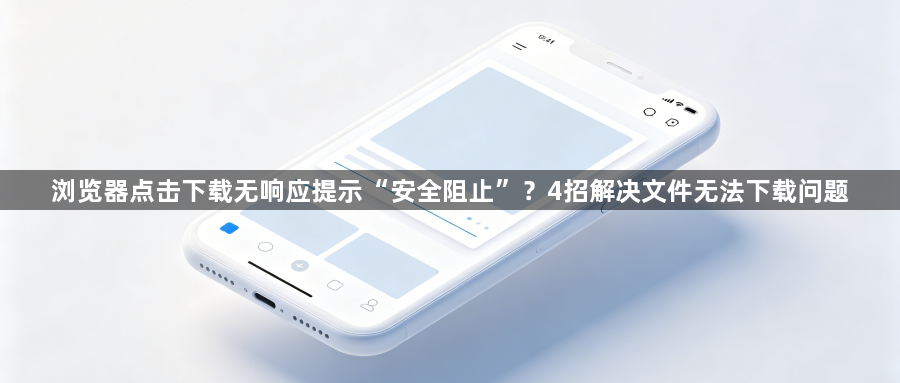 浏览器点击下载无响应提示“安全阻止”？4招解决文件无法下载问题1