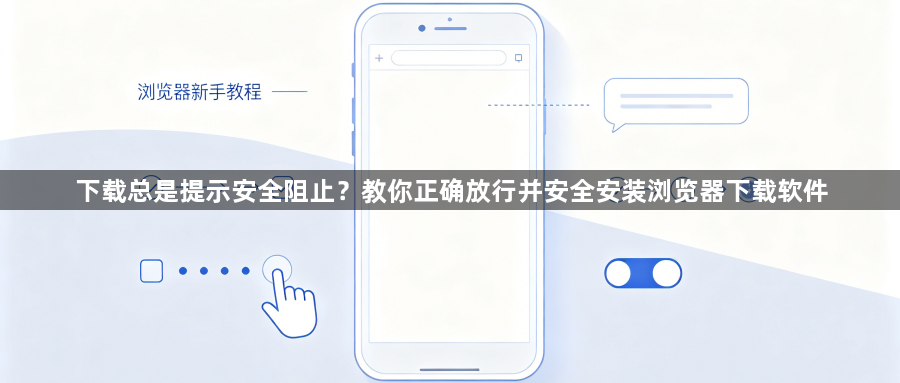 下载总是提示安全阻止？教你正确放行并安全安装浏览器下载软件1