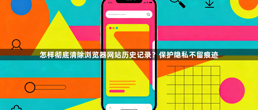 怎样彻底清除浏览器网站历史记录?保护隐私不留痕迹1