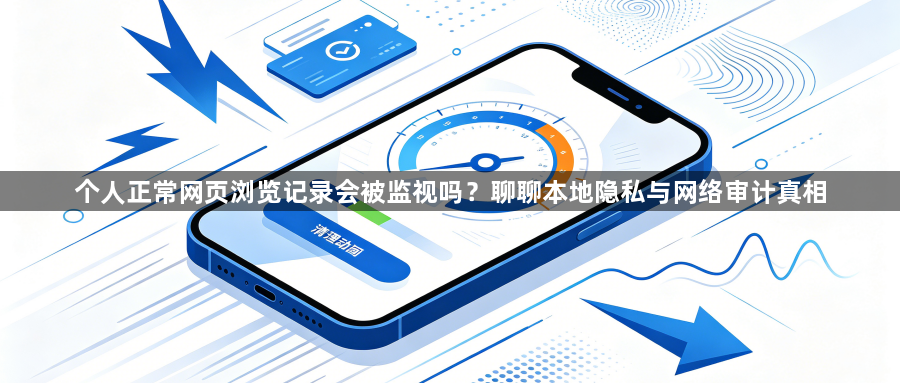 个人正常网页浏览记录会被监视吗?聊聊本地隐私与网络审计真相1
