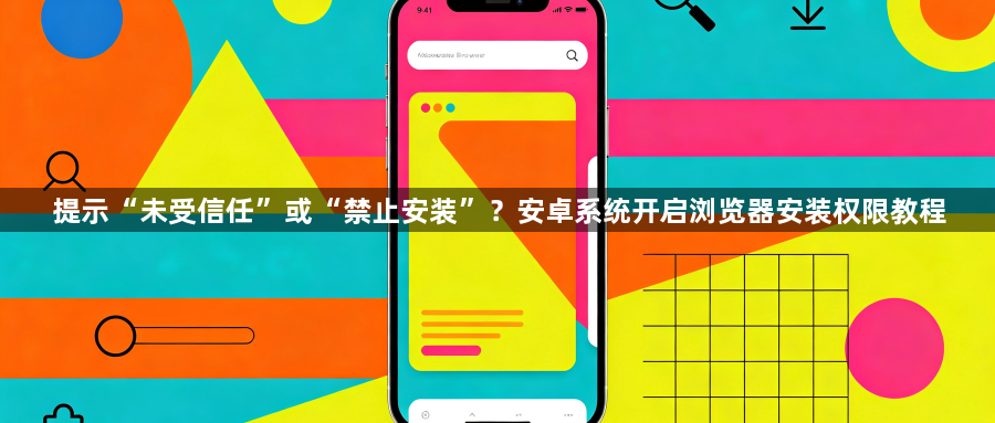 提示“未受信任”或“禁止安装”?安卓系统开启浏览器安装权限教程1