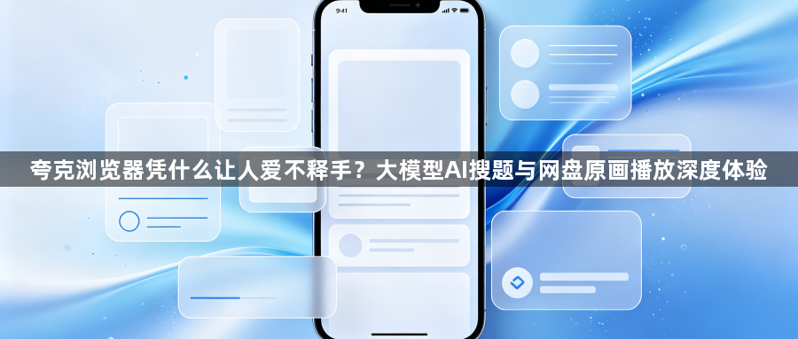 夸克浏览器凭什么让人爱不释手?大模型AI搜题与网盘原画播放深度体验1