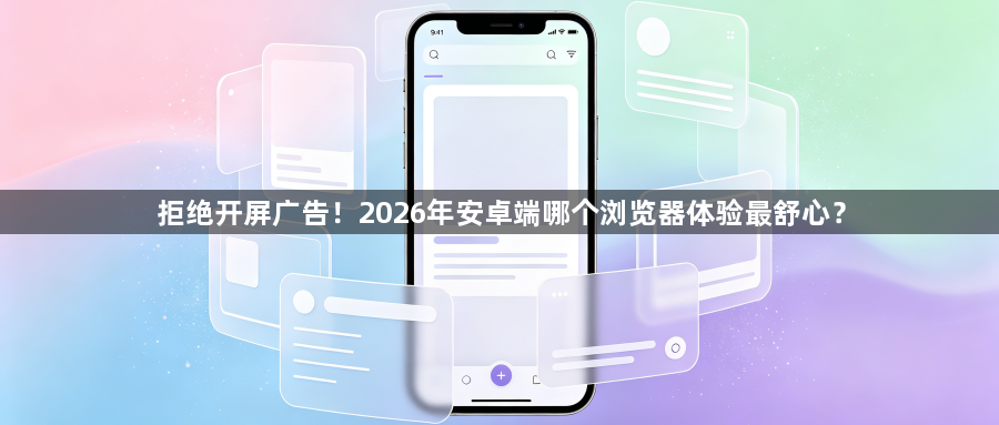 拒绝开屏广告！2026年安卓端哪个浏览器体验最舒心？1
