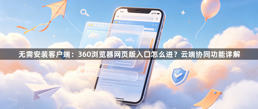 无需安装客户端：360浏览器网页版入口怎么进？云端协同功能详解1